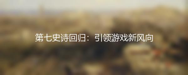 第七史诗回归：引领游戏新风向