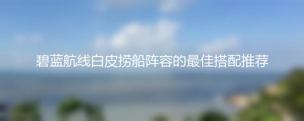 碧蓝航线白皮捞船阵容的最佳搭配推荐