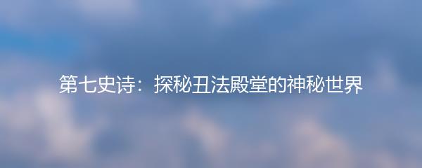 第七史诗：探秘丑法殿堂的神秘世界