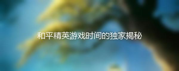 和平精英游戏时间的独家揭秘