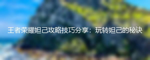 王者荣耀妲己攻略技巧分享：玩转妲己的秘诀