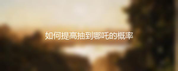 如何提高抽到哪吒的概率