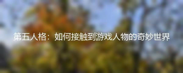 第五人格：如何接触到游戏人物的奇妙世界