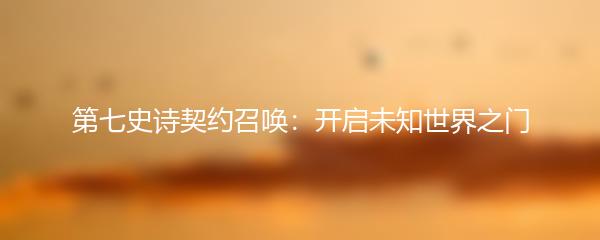 第七史诗契约召唤：开启未知世界之门