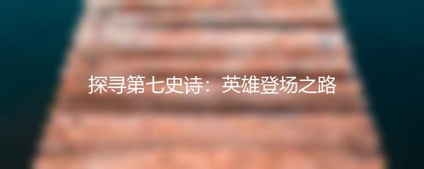 探寻第七史诗：英雄登场之路