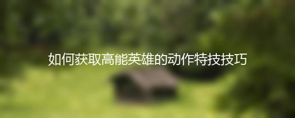 如何获取高能英雄的动作特技技巧