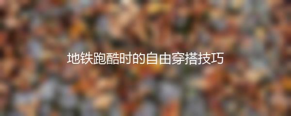 地铁跑酷时的自由穿搭技巧