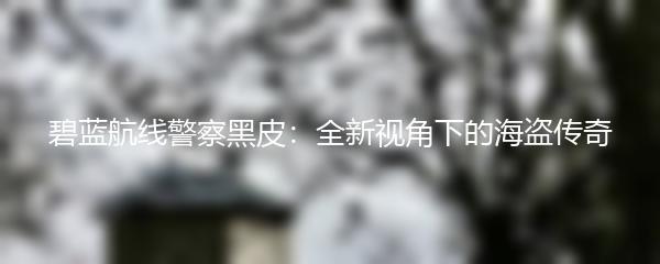 碧蓝航线警察黑皮：全新视角下的海盗传奇