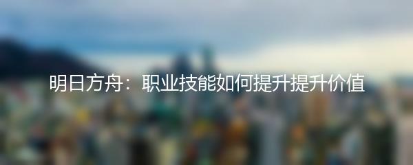 明日方舟：职业技能如何提升提升价值