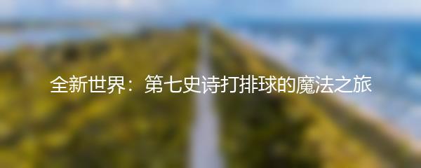 全新世界：第七史诗打排球的魔法之旅