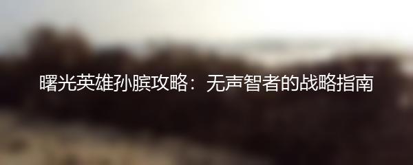 曙光英雄孙膑攻略：无声智者的战略指南