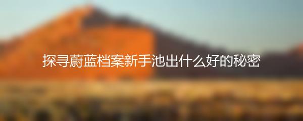 探寻蔚蓝档案新手池出什么好的秘密