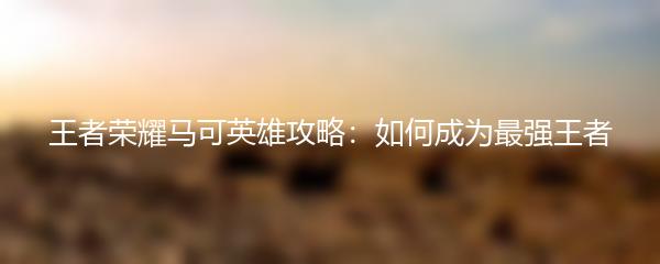 王者荣耀马可英雄攻略：如何成为最强王者