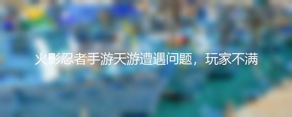 火影忍者手游天游遭遇问题，玩家不满