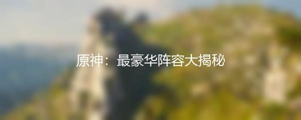 原神：最豪华阵容大揭秘