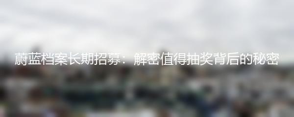 蔚蓝档案长期招募：解密值得抽奖背后的秘密