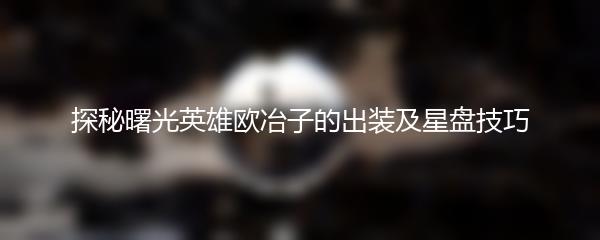 探秘曙光英雄欧冶子的出装及星盘技巧