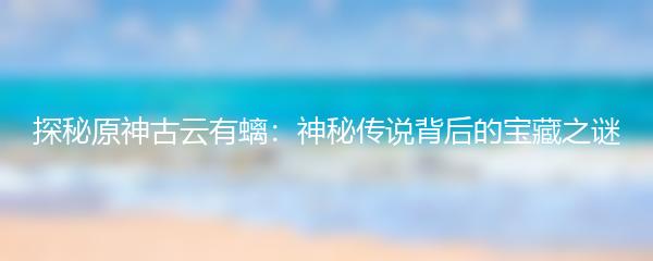 探秘原神古云有螭：神秘传说背后的宝藏之谜