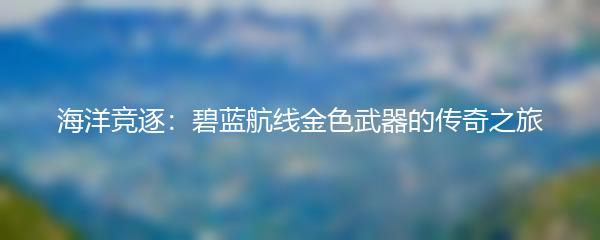海洋竞逐：碧蓝航线金色武器的传奇之旅