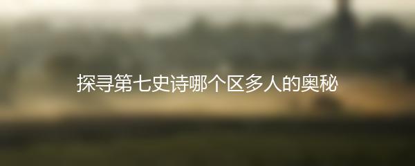 探寻第七史诗哪个区多人的奥秘