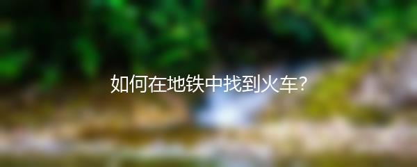 如何在地铁中找到火车？
