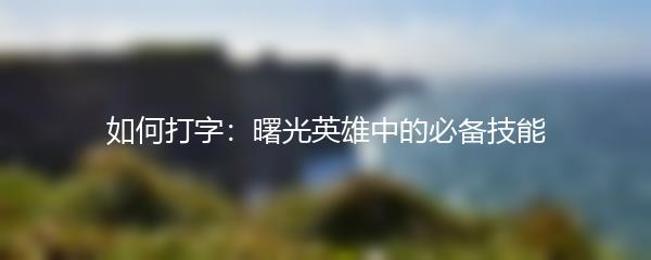 如何打字：曙光英雄中的必备技能