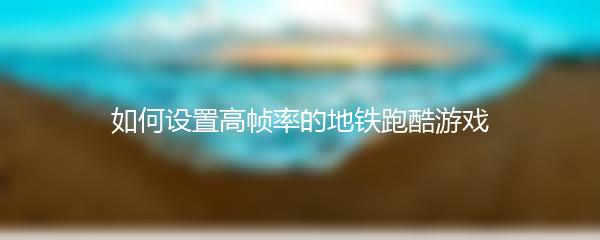 如何设置高帧率的地铁跑酷游戏