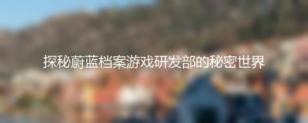 探秘蔚蓝档案游戏研发部的秘密世界