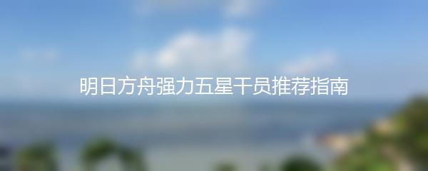 明日方舟强力五星干员推荐指南