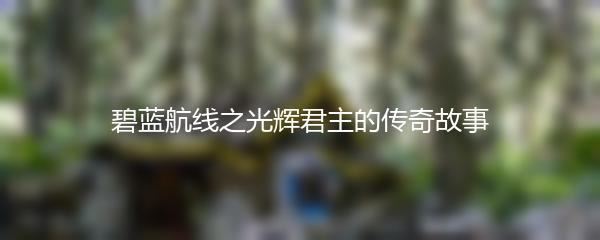 碧蓝航线之光辉君主的传奇故事