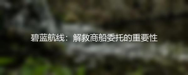 碧蓝航线：解救商船委托的重要性
