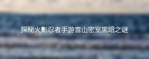 探秘火影忍者手游雪山密室黑暗之谜