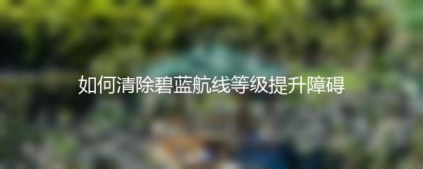 如何清除碧蓝航线等级提升障碍