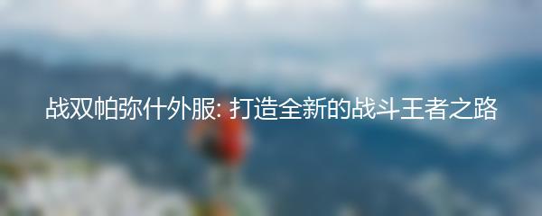 战双帕弥什外服: 打造全新的战斗王者之路