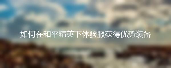 如何在和平精英下体验服获得优势装备