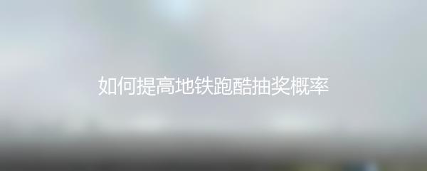 如何提高地铁跑酷抽奖概率