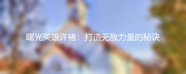 曙光英雄许褚：打造无敌力量的秘诀