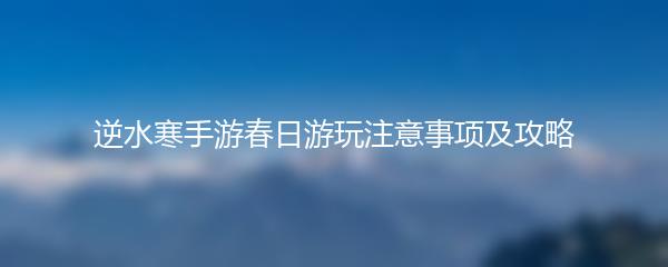 逆水寒手游春日游玩注意事项及攻略