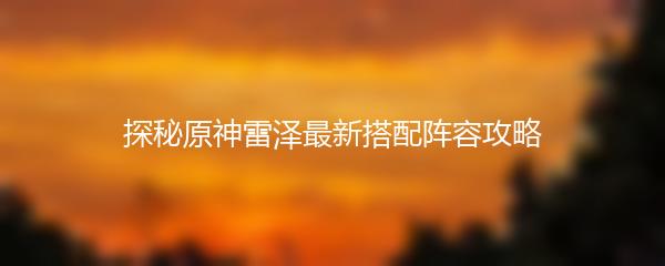 探秘原神雷泽最新搭配阵容攻略