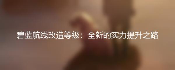 碧蓝航线改造等级：全新的实力提升之路