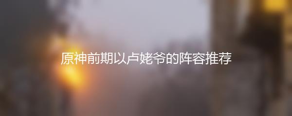 原神前期以卢姥爷的阵容推荐