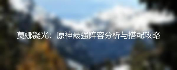 莫娜凝光：原神最强阵容分析与搭配攻略