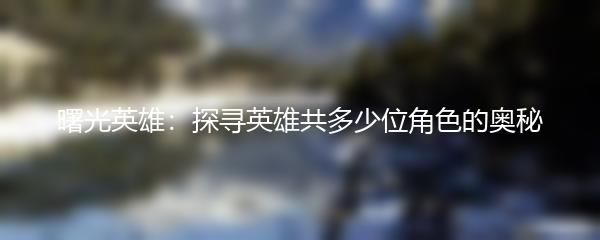 曙光英雄：探寻英雄共多少位角色的奥秘