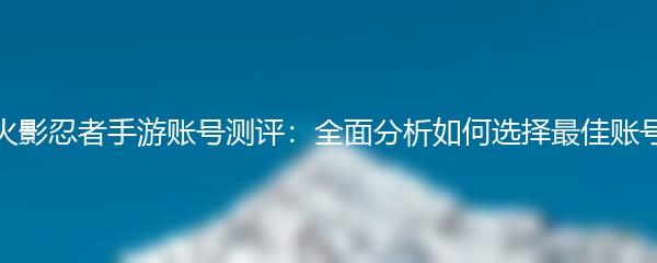 火影忍者手游账号测评：全面分析如何选择最佳账号