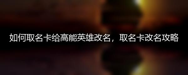如何取名卡给高能英雄改名，取名卡改名攻略