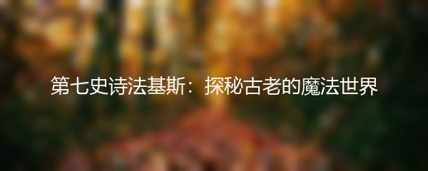 第七史诗法基斯：探秘古老的魔法世界
