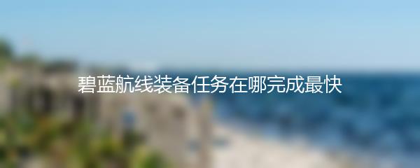 碧蓝航线装备任务在哪完成最快