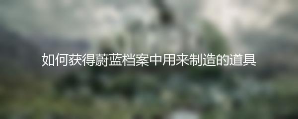如何获得蔚蓝档案中用来制造的道具