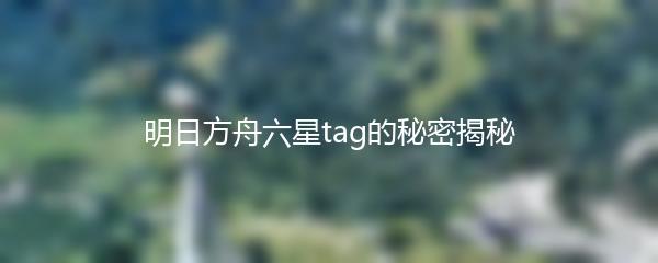明日方舟六星tag的秘密揭秘