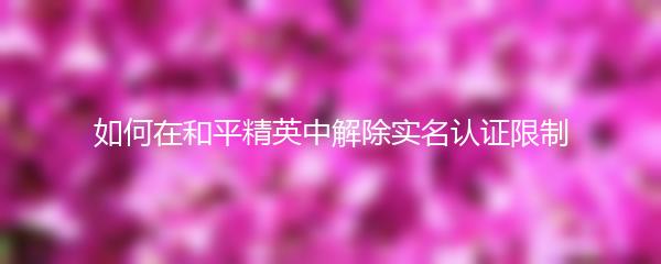 如何在和平精英中解除实名认证限制